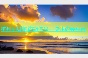 杭州同城炮约微信号：快速约会平台