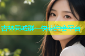 吉林同城群：快速约会平台