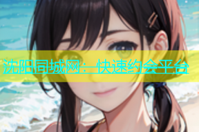 沈阳同城网：快速约会平台