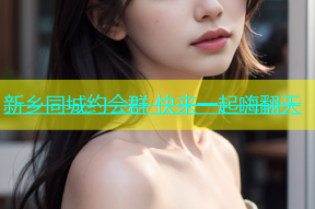 新乡同城约会群 快来一起嗨翻天