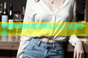嵩县同城炮约电话联系平台，快速约会