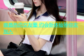 南昌热恋交友圈 约会新体验等你来加入