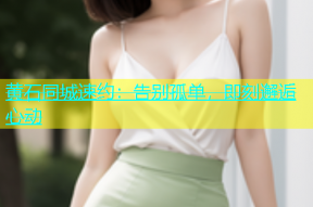黄石同城速约：告别孤单，即刻邂逅心动