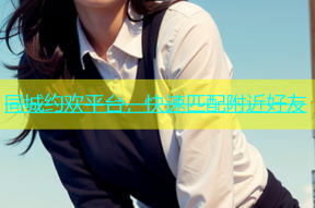 同城约欢平台，快速匹配附近好友