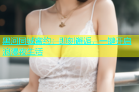 黑河同城蜜约：即刻邂逅，一键开启浪漫夜生活