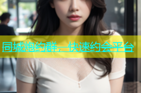 同城炮约群，快速约会平台