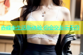 赤峰夜生活新体验 约会交友乐无穷