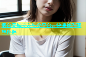 烟台同城交友约会平台，快速找到理想伴侣