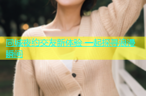 同城夜约交友新体验 一起探寻浪漫瞬间