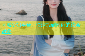 同城少妇平台，快速找到附近的约会对象
