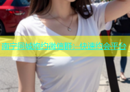 南宁同城炮约微信群：快速约会平台