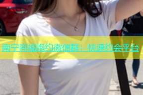 南宁同城炮约微信群：快速约会平台