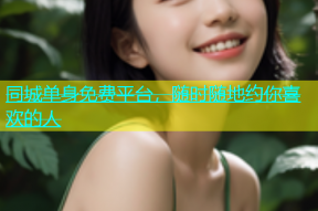同城单身免费平台，随时随地约你喜欢的人