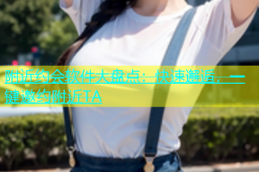 附近约会软件大盘点：快速邂逅，一键邀约附近TA