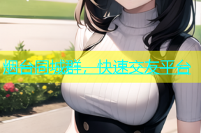 烟台同城群，快速交友平台