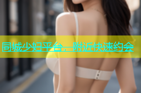 同城少妇平台，附近快速约会