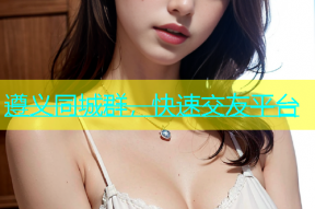 遵义同城群，快速交友平台