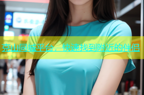 克山同城平台，快速找到附近的伴侣