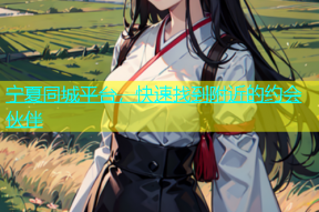 宁夏同城平台，快速找到附近的约会伙伴