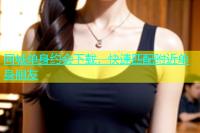 同城单身约会下载，快速匹配附近单身朋友