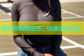 南宁同城微信号，快速交友平台