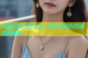 免费交友APP大全：轻松找到志同道合的朋友