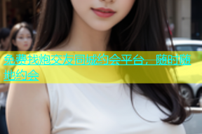 免费找炮交友同城约会平台，随时随地约会