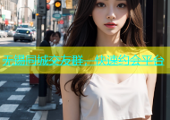 无锡同城交友群，快速约会平台