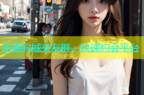 无锡同城交友群，快速约会平台