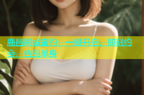 鹿邑同城蜜约：一键开启，即刻约会，告别单身