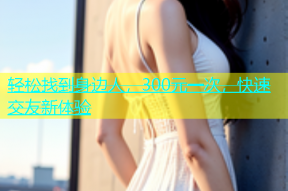 轻松找到身边人，300元一次，快速交友新体验