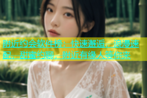 附近约会软件榜：快速邂逅，浪漫速配，甜蜜约聊，附近有缘人等你来