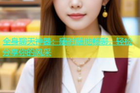 全身聊天神器：随时随地畅聊，轻松分享你的风采
