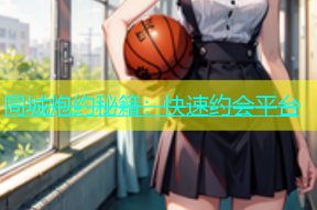 同城炮约秘籍：快速约会平台