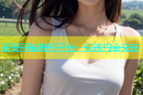 延安同城炮约平台，快速约会交友