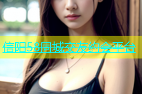 信阳58同城交友约会平台