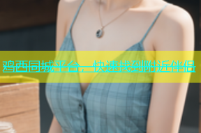 鸡西同城平台，快速找到附近伴侣
