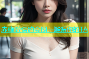 赤峰激情约会圈，邂逅你的TA
