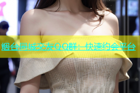 烟台同城交友QQ群：快速约会平台