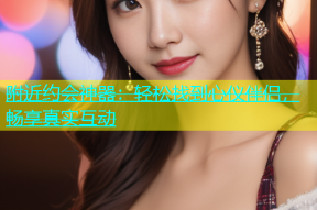 附近约会神器：轻松找到心仪伴侣，畅享真实互动