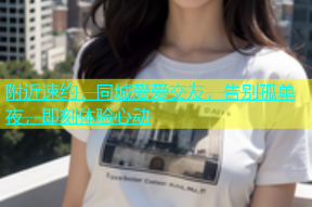附近速约，同城爱爱交友，告别孤单夜，即刻体验心动