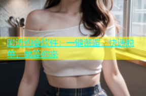 附近约会软件：一键邂逅，快速脱单，就等你来