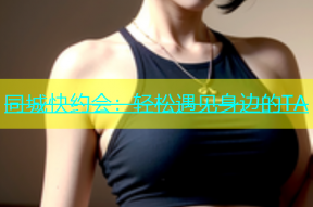 同城快约会：轻松遇见身边的TA