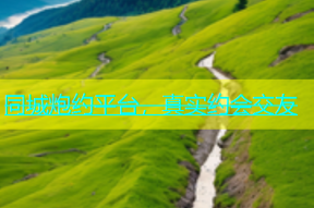 同城炮约平台，真实约会交友