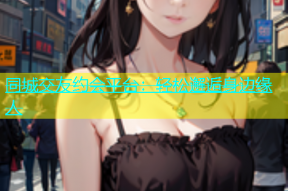 同城交友约会平台：轻松邂逅身边缘人