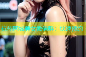 杭州同城美女微信群：快速预约