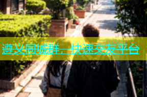 遵义同城群，快速交友平台