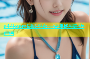 c44kcom同城平台，快速找到附近伴侣