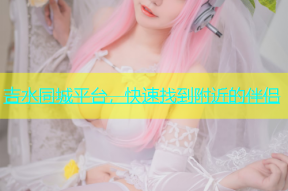 吉水同城平台，快速找到附近的伴侣
