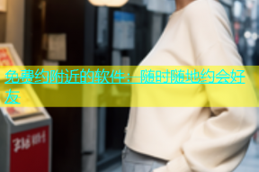 免费约附近的软件：随时随地约会好友